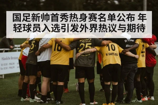 国足新帅首秀热身赛名单公布 年轻球员入选引发外界热议与期待