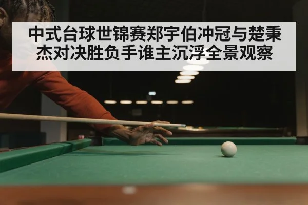 中式台球世锦赛郑宇伯冲冠与楚秉杰对决胜负手谁主沉浮全景观察