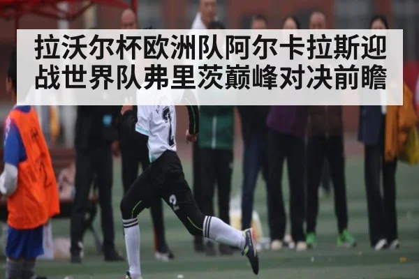 拉沃尔杯欧洲队阿尔卡拉斯迎战世界队弗里茨巅峰对决前瞻