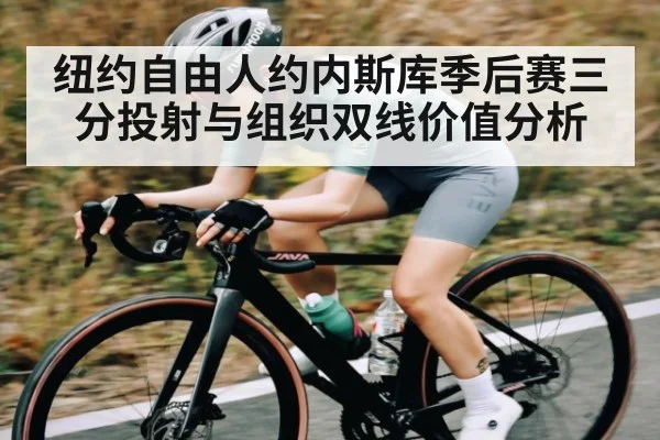 纽约自由人约内斯库季后赛三分投射与组织双线价值分析