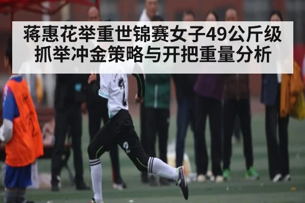 蒋惠花举重世锦赛女子49公斤级抓举冲金策略与开把重量分析