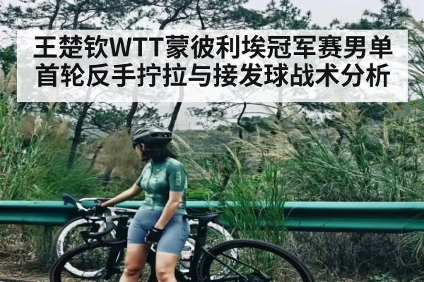 王楚钦WTT蒙彼利埃冠军赛男单首轮反手拧拉与接发球战术分析