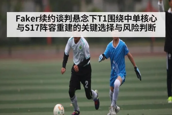Faker续约谈判悬念下T1围绕中单核心与S17阵容重建的关键选择与风险判断