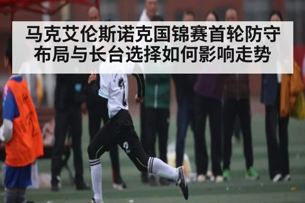 马克艾伦斯诺克国锦赛首轮防守布局与长台选择如何影响走势